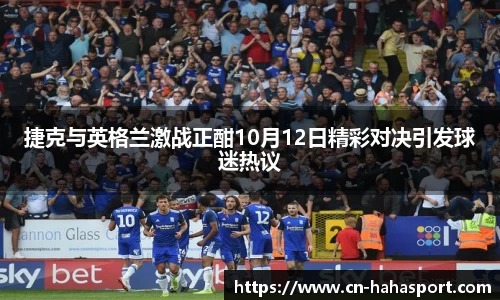 捷克与英格兰激战正酣10月12日精彩对决引发球迷热议